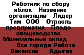 Работник по сбору яблок › Название организации ­ Лидер Тим, ООО › Отрасль предприятия ­ Плодо-, овощеводство › Минимальный оклад ­ 25 000 - Все города Работа » Вакансии   . Адыгея респ.,Адыгейск г.